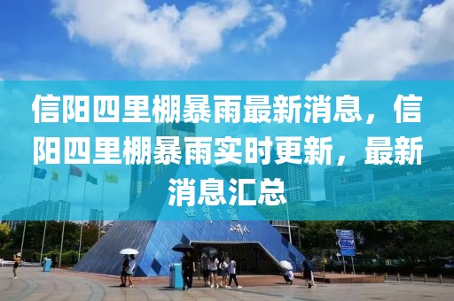 信陽(yáng)四里棚暴雨最新消息，信陽(yáng)四里棚暴雨實(shí)時(shí)更新，最新消息匯總