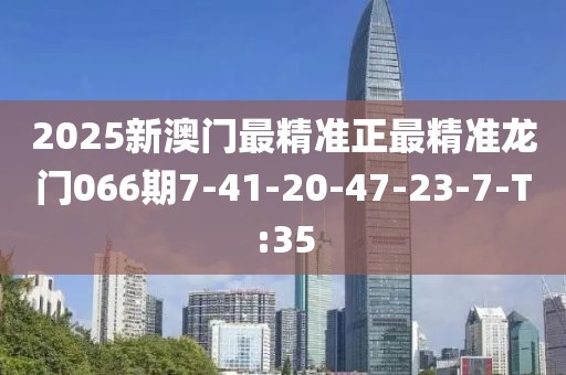 2025新澳門最精準(zhǔn)正最精準(zhǔn)龍門066期7-41-20-47-23-7-T:35