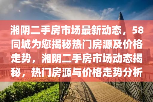 湘陰二手房市場(chǎng)最新動(dòng)態(tài)，58同城為您揭秘?zé)衢T房源及價(jià)格走勢(shì)，湘陰二手房市場(chǎng)動(dòng)態(tài)揭秘，熱門房源與價(jià)格走勢(shì)分析