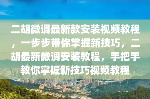 二胡微調(diào)最新款安裝視頻教程，一步步帶你掌握新技巧，二胡最新微調(diào)安裝教程，手把手教你掌握新技巧視頻教程