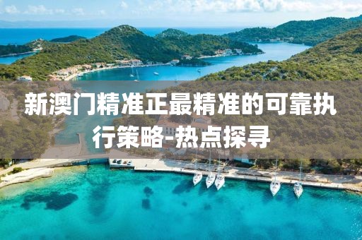 新澳門精準(zhǔn)正最精準(zhǔn)的可靠執(zhí)行策略-熱點(diǎn)探尋
