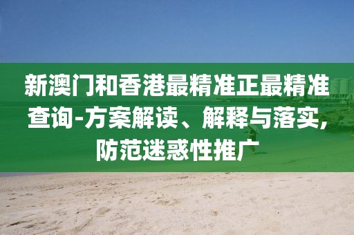 新澳門(mén)和香港最精準(zhǔn)正最精準(zhǔn)查詢(xún)-方案解讀、解釋與落實(shí),防范迷惑性推廣