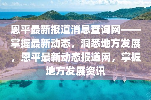 恩平最新報(bào)道消息查詢網(wǎng)——掌握最新動(dòng)態(tài)，洞悉地方發(fā)展，恩平最新動(dòng)態(tài)報(bào)道網(wǎng)，掌握地方發(fā)展資訊