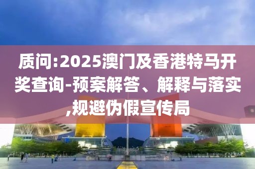 質(zhì)問(wèn):2025澳門(mén)及香港特馬開(kāi)獎(jiǎng)查詢-預(yù)案解答、解釋與落實(shí),規(guī)避偽假宣傳局