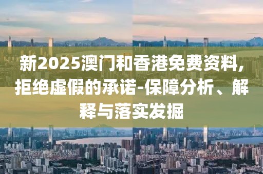 新2025澳門和香港免費(fèi)資料,拒絕虛假的承諾-保障分析、解釋與落實(shí)發(fā)掘