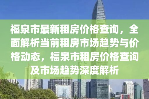 福泉市最新租房價格查詢，全面解析當(dāng)前租房市場趨勢與價格動態(tài)，福泉市租房價格查詢及市場趨勢深度解析