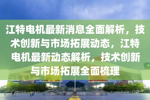 江特電機(jī)最新消息全面解析，技術(shù)創(chuàng)新與市場(chǎng)拓展動(dòng)態(tài)，江特電機(jī)最新動(dòng)態(tài)解析，技術(shù)創(chuàng)新與市場(chǎng)拓展全面梳理