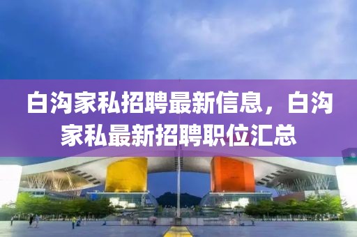 白溝家私招聘最新信息，白溝家私最新招聘職位匯總