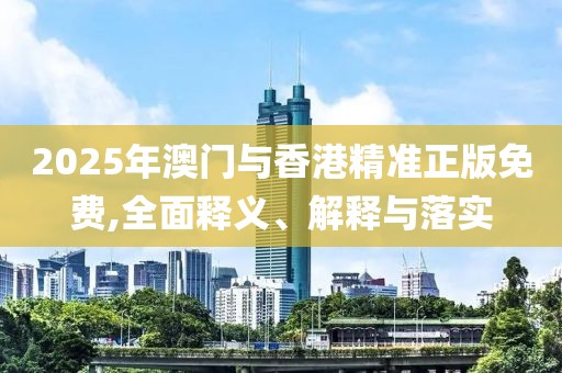 2025年澳門與香港精準(zhǔn)正版免費,全面釋義、解釋與落實