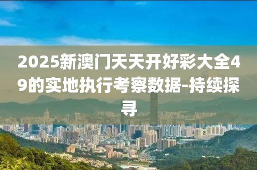 2025新澳門(mén)天天開(kāi)好彩大全49的實(shí)地執(zhí)行考察數(shù)據(jù)-持續(xù)探尋