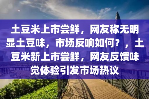 土豆米上市嘗鮮，網(wǎng)友稱無明顯土豆味，市場反響如何？，土豆米新上市嘗鮮，網(wǎng)友反饋味覺體驗引發(fā)市場熱議