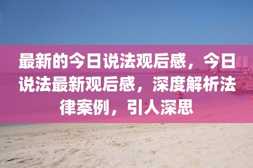 最新的今日說法觀后感，今日說法最新觀后感，深度解析法律案例，引人深思