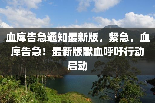 血庫告急通知最新版，緊急，血庫告急！最新版獻(xiàn)血呼吁行動(dòng)啟動(dòng)