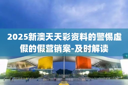 2025新澳天天彩資料的警惕虛假的假營銷案-及時(shí)解讀