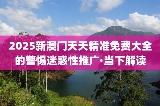 2025新澳門天天精準免費大全的警惕迷惑性推廣·當下解讀