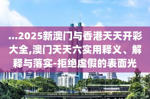 ...2025新澳門與香港天天開彩大全,澳門天天六實用釋義、解釋與落實-拒絕虛假的表面光