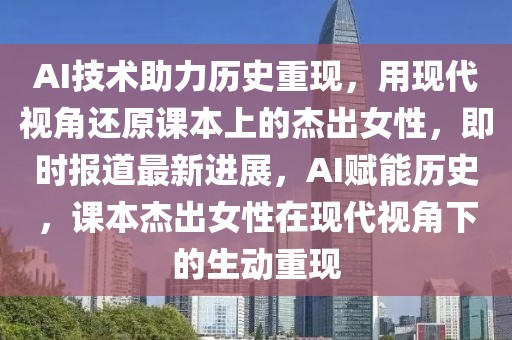 AI技術(shù)助力歷史重現(xiàn)，用現(xiàn)代視角還原課本上的杰出女性，即時(shí)報(bào)道最新進(jìn)展，AI賦能歷史，課本杰出女性在現(xiàn)代視角下的生動(dòng)重現(xiàn)