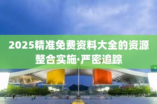 2025精準免費資料大全的資源整合實施·嚴密追蹤
