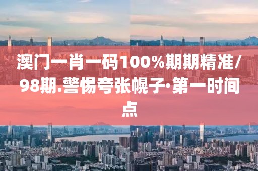 澳門一肖一碼100%期期精準(zhǔn)/98期.警惕夸張幌子·第一時(shí)間點(diǎn)