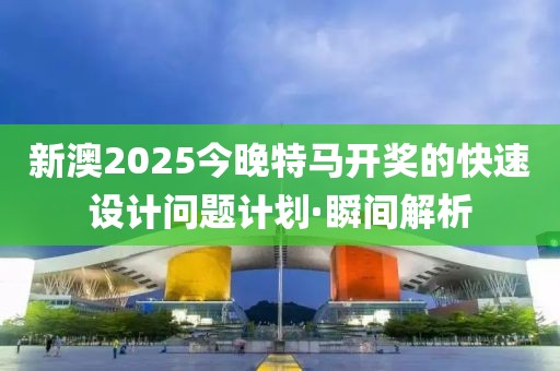 新澳2025今晚特馬開(kāi)獎(jiǎng)的快速設(shè)計(jì)問(wèn)題計(jì)劃·瞬間解析