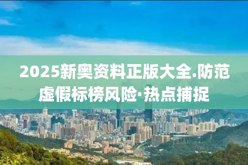 2025新奧資料正版大全.防范虛假標(biāo)榜風(fēng)險·熱點捕捉