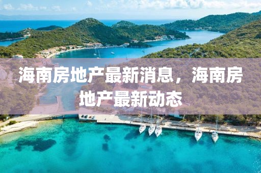 海南房地產(chǎn)最新消息，海南房地產(chǎn)最新動態(tài)