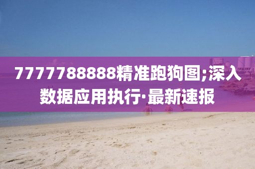 7777788888精準(zhǔn)跑狗圖;深入數(shù)據(jù)應(yīng)用執(zhí)行·最新速報(bào)