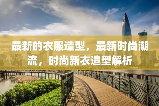 最新的衣服造型，最新時尚潮流，時尚新衣造型解析