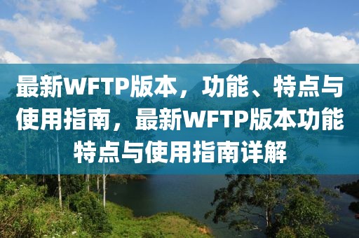 最新WFTP版本，功能、特點與使用指南，最新WFTP版本功能特點與使用指南詳解