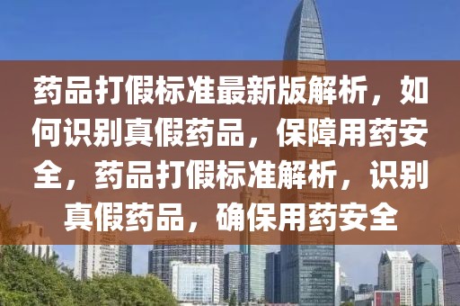 藥品打假標(biāo)準(zhǔn)最新版解析，如何識別真假藥品，保障用藥安全，藥品打假標(biāo)準(zhǔn)解析，識別真假藥品，確保用藥安全