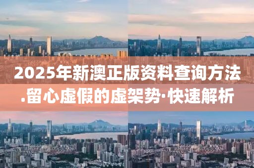 2025年新澳正版資料查詢方法.留心虛假的虛架勢·快速解析