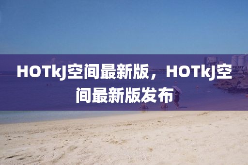 HOTkJ空間最新版，HOTkJ空間最新版發(fā)布