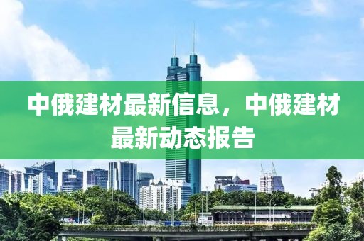 中俄建材最新信息，中俄建材最新動態(tài)報告