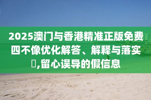 2025澳門與香港精準(zhǔn)正版免費(fèi)四不像優(yōu)化解答、解釋與落實(shí)?,留心誤導(dǎo)的假信息