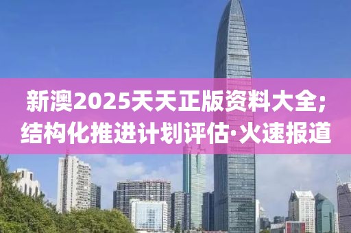 新澳2025天天正版資料大全;結(jié)構(gòu)化推進(jìn)計(jì)劃評估·火速報(bào)道