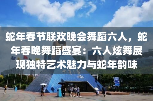 蛇年春節(jié)聯(lián)歡晚會(huì)舞蹈六人，蛇年春晚舞蹈盛宴：六人炫舞展現(xiàn)獨(dú)特藝術(shù)魅力與蛇年韻味
