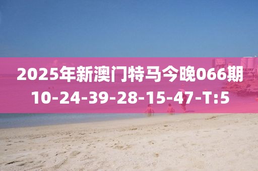 2025年新澳門特馬今晚066期10-24-39-28-15-47-T:5