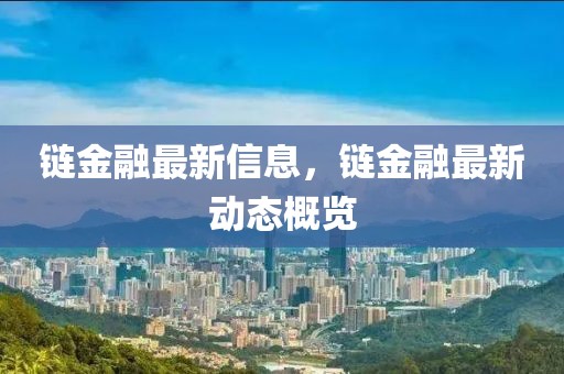 鏈金融最新信息，鏈金融最新動(dòng)態(tài)概覽