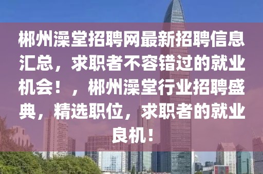 郴州澡堂招聘網(wǎng)最新招聘信息匯總，求職者不容錯(cuò)過(guò)的就業(yè)機(jī)會(huì)！，郴州澡堂行業(yè)招聘盛典，精選職位，求職者的就業(yè)良機(jī)！