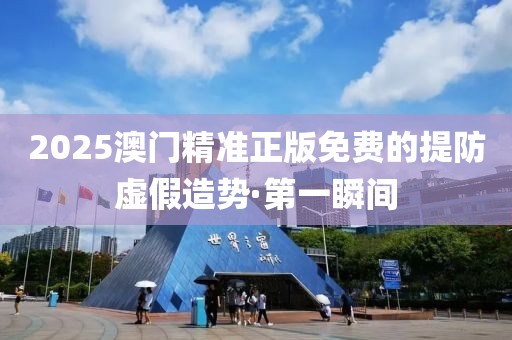 2025澳門精準正版免費的提防虛假造勢·第一瞬間