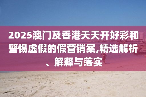 2025澳門及香港天天開好彩和警惕虛假的假營銷案,精選解析、解釋與落實