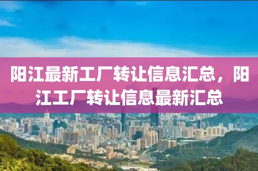 陽(yáng)江最新工廠轉(zhuǎn)讓信息匯總，陽(yáng)江工廠轉(zhuǎn)讓信息最新匯總