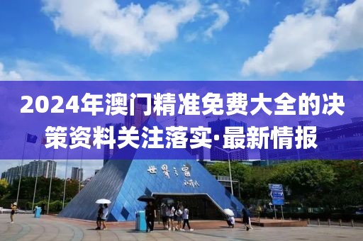 2024年澳門精準免費大全的決策資料關(guān)注落實·最新情報