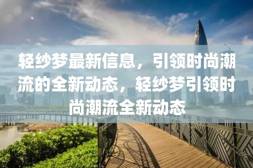 輕紗夢(mèng)最新信息，引領(lǐng)時(shí)尚潮流的全新動(dòng)態(tài)，輕紗夢(mèng)引領(lǐng)時(shí)尚潮流全新動(dòng)態(tài)