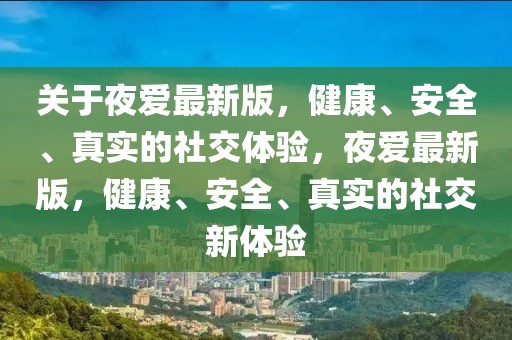 關(guān)于夜愛最新版，健康、安全、真實(shí)的社交體驗(yàn)，夜愛最新版，健康、安全、真實(shí)的社交新體驗(yàn)