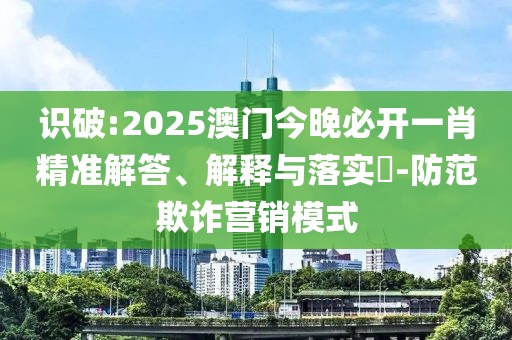 識破:2025澳門今晚必開一肖精準解答、解釋與落實?-防范欺詐營銷模式