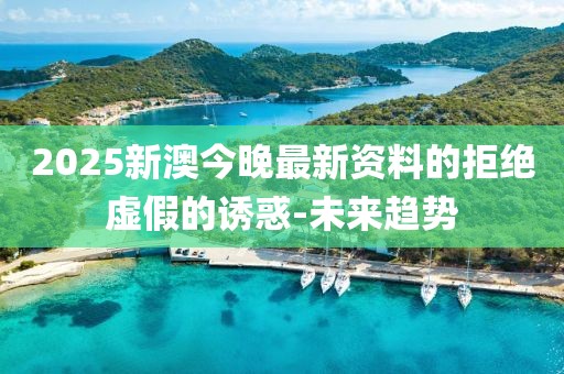 2025新澳今晚最新資料的拒絕虛假的誘惑-未來趨勢