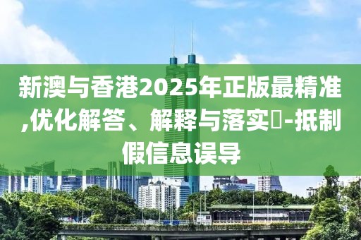新澳與香港2025年正版最精準,優(yōu)化解答、解釋與落實?-抵制假信息誤導