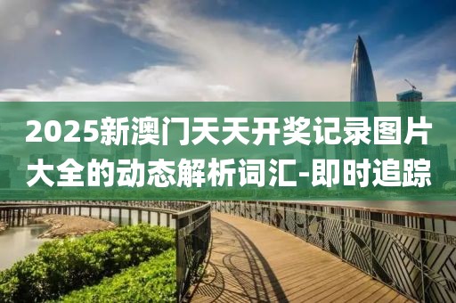 2025新澳門(mén)天天開(kāi)獎(jiǎng)記錄圖片大全的動(dòng)態(tài)解析詞匯-即時(shí)追蹤