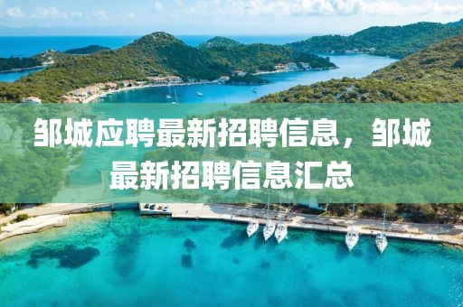 鄒城應(yīng)聘最新招聘信息，鄒城最新招聘信息匯總